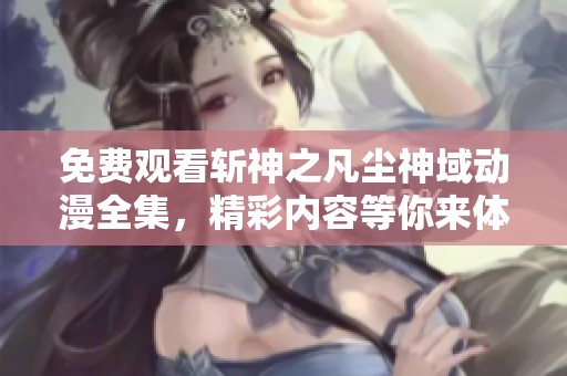 免费观看斩神之凡尘神域动漫全集，精彩内容等你来体验不容错过！