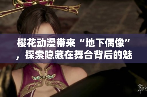 樱花动漫带来“地下偶像”，探索隐藏在舞台背后的魅力故事
