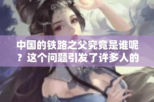 中国的铁路之父究竟是谁呢？这个问题引发了许多人的思考与探讨。
