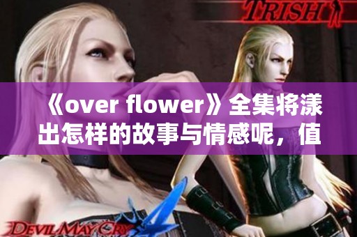 《over flower》全集将漾出怎样的故事与情感呢，值得期待的内容即将揭晓