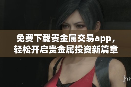 免费下载贵金属交易app，轻松开启贵金属投资新篇章