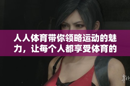 人人**带你领略运动的魅力，让每个人都享受**的乐趣