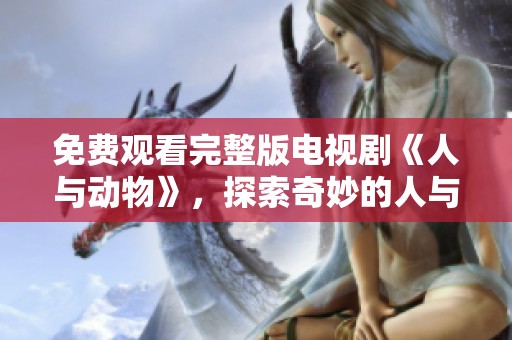 免费观看完整版电视剧《人与动物》，探索奇妙的人与动物之间的关系