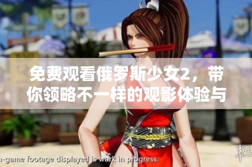 免费观看俄罗斯少女2，带你领略不一样的观影体验与感动