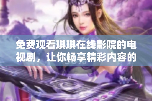 免费观看琪琪在线影院的电视剧，让你畅享精彩内容的无限乐趣！