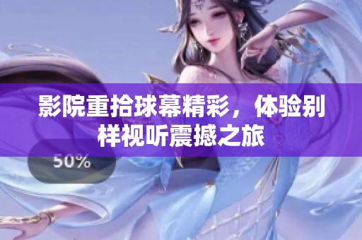 影院重拾球幕精彩，体验别样视听震撼之旅