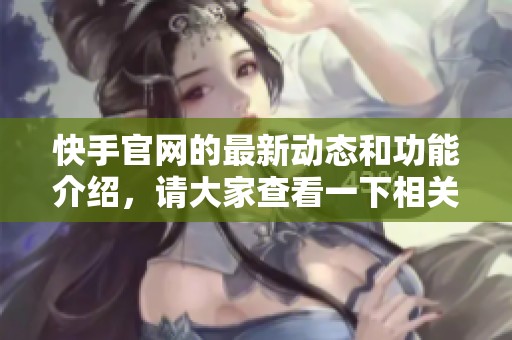 快手官网的最新动态和功能介绍，请大家查看一下相关信息。