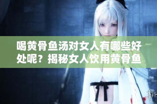 喝黄骨鱼汤对女人有哪些好处呢？揭秘女人饮用黄骨鱼汤的惊人益处