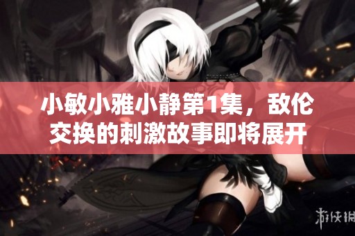 小敏小雅小静第1集，敌伦交换的刺激故事即将展开