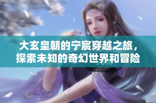 大玄皇朝的宁宸穿越之旅，探索未知的奇幻世界和冒险故事