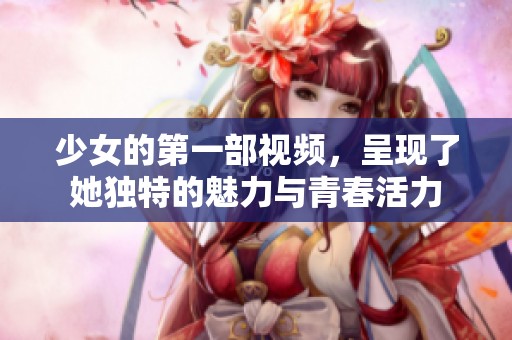 少女的第一部视频，呈现了她独特的魅力与青春活力
