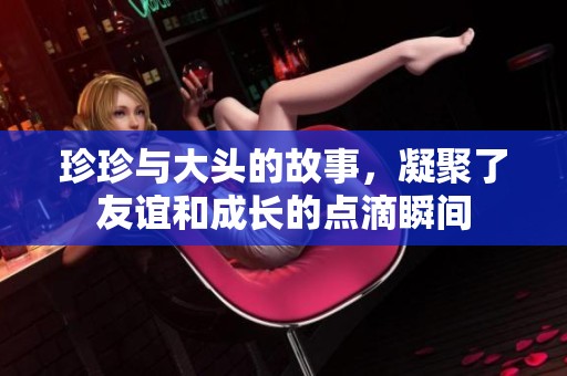 珍珍与大头的故事，凝聚了友谊和成长的点滴瞬间