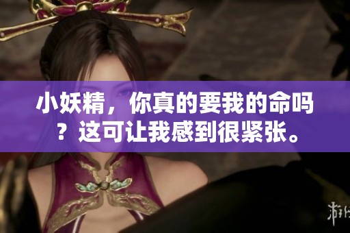 小妖精，你真的要我的命吗？这可让我感到很紧张。
