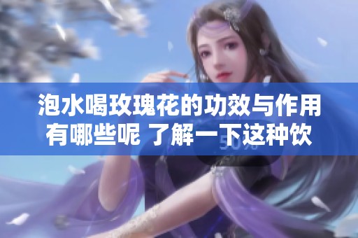 泡水喝玫瑰花的功效与作用有哪些呢 了解一下这种饮品的好处吧