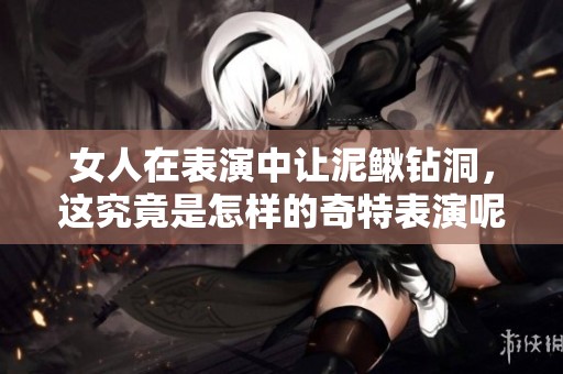女人在表演中让泥鳅钻洞，这究竟是怎样的奇特表演呢