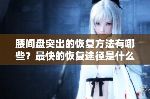 腰间盘突出的恢复方法有哪些？最快的恢复途径是什么呢？
