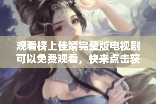 观看榜上佳婿完整版电视剧可以免费观看，快来点击获取更多精彩内容！