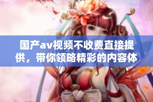 国产**视频不收费直接提供，带你领略精彩的内容体验