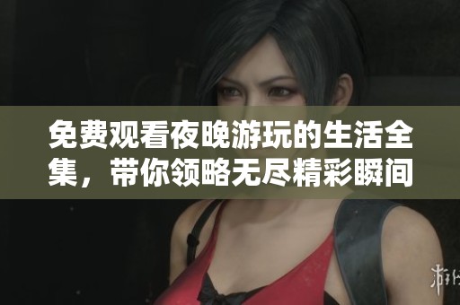 免费观看夜晚游玩的生活全集，带你领略无尽精彩瞬间
