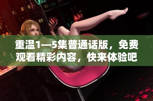 重温1—5集普通话版，免费观看精彩内容，快来体验吧！