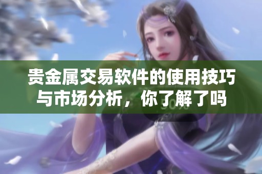 贵金属交易软件的使用技巧与市场分析，你了解了吗