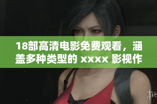 18部高清电影免费观看，涵盖多种类型的 xxxx 影视作品