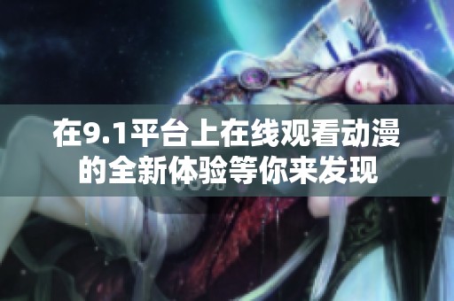 在9.1平台上在线观看动漫的全新体验等你来发现
