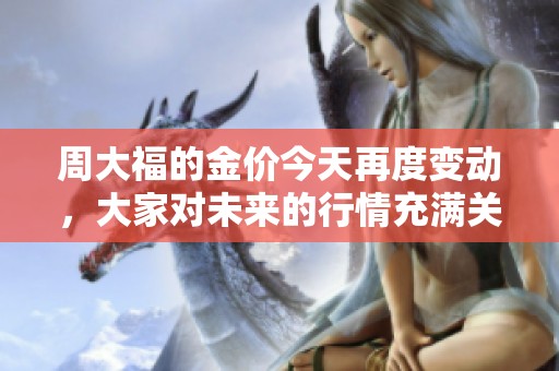 周大福的金价今天再度变动，大家对未来的行情充满关注和期待
