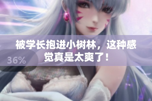 被学长抱进小树林，这种感觉真是太爽了！