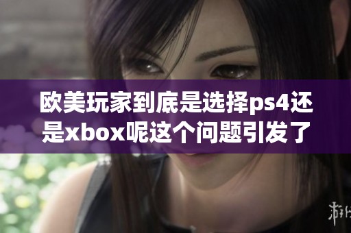 欧美玩家到底是选择ps4还是xbox呢这个问题引发了广泛讨论