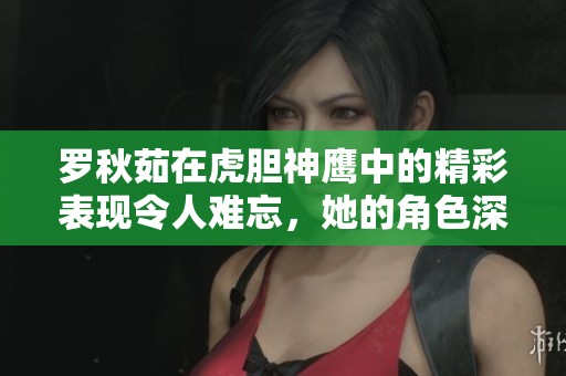 罗秋茹在虎胆神鹰中的精彩表现令人难忘，她的角色深受观众喜爱