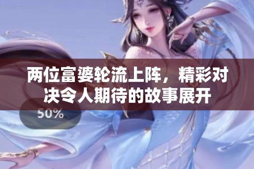 两位富婆轮流上阵，精彩对决令人期待的故事展开