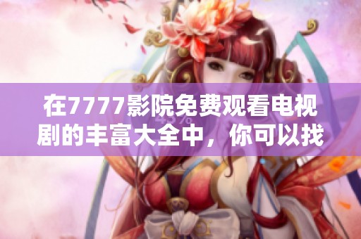 在7777影院免费观看电视剧的丰富大全中，你可以找到各类精彩剧集