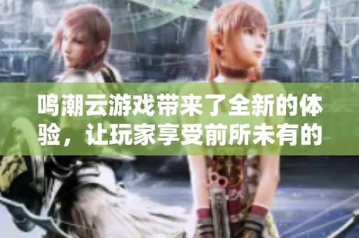 鸣潮云游戏带来了全新的体验，让玩家享受前所未有的游戏乐趣。