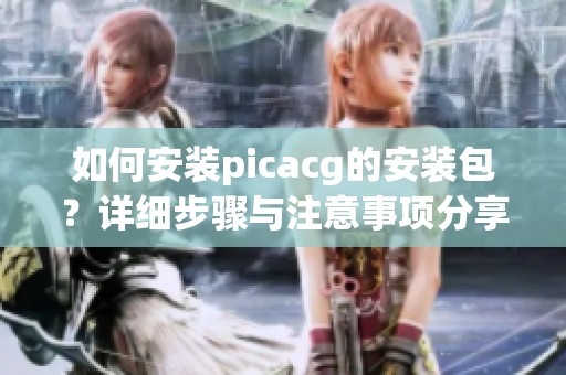 如何安装picacg的安装包？详细步骤与注意事项分享！