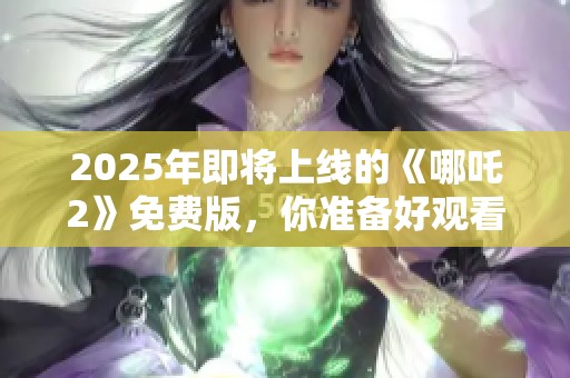 2025年即将上线的《哪吒2》免费版，你准备好观看了吗
