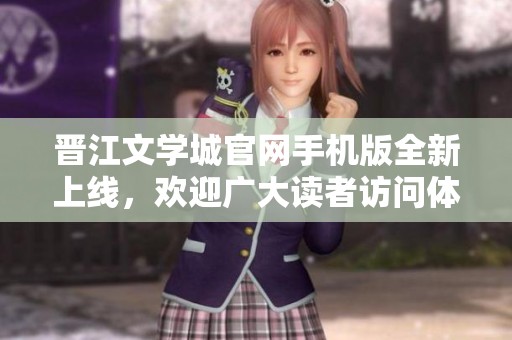 晋江文学城官网手机版全新上线，欢迎广大读者访问体验精彩内容