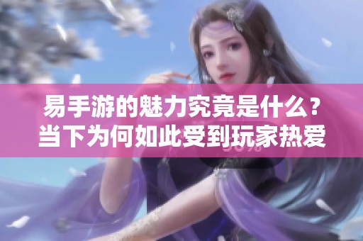 易手游的魅力究竟是什么？当下为何如此受到玩家热爱？
