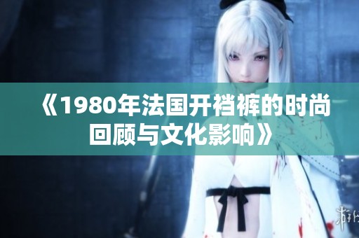 《1980年法国开裆裤的时尚回顾与文化影响》