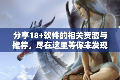 分享18+软件的相关资源与推荐，尽在这里等你来发现