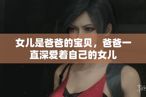女儿是爸爸的宝贝，爸爸一直深爱着自己的女儿