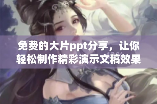 免费的大片ppt分享，让你轻松制作精彩演示文稿效果