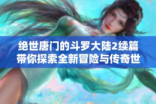 绝世唐门的斗罗大陆2续篇带你探索全新冒险与传奇世界