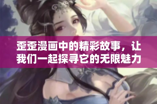 歪歪漫画中的精彩故事，让我们一起探寻它的无限魅力与乐趣。