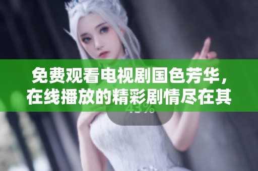 免费观看电视剧国色芳华，在线播放的精彩剧情尽在其中