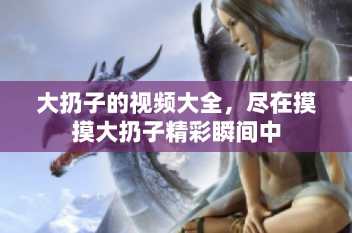 大扔子的视频大全，尽在摸摸大扔子精彩瞬间中