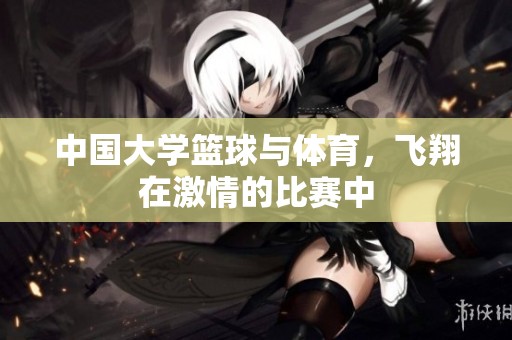 中国大学篮球与**，飞翔在激情的比赛中