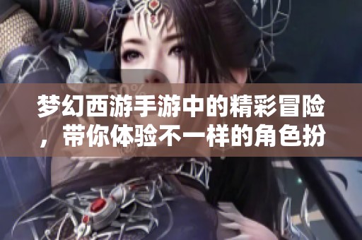 梦幻西游手游中的精彩冒险，带你体验不一样的角色扮演乐趣