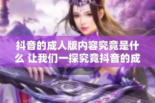 抖音的**版内容究竟是什么 让我们一探究竟抖音的**版秘密