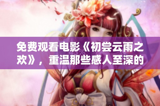 免费观看电影《初尝云雨之欢》，重温那些感人至深的故事与情感。